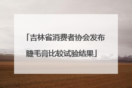 吉林省消费者协会发布睫毛膏比较试验结果