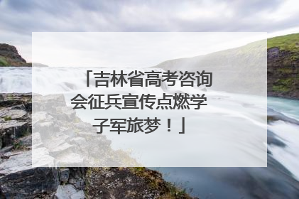 吉林省高考咨询会征兵宣传点燃学子军旅梦！