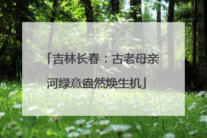 吉林长春：古老母亲河绿意盎然焕生机