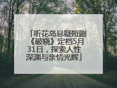 听花岛悬疑短剧《破晓》定档5月31日，探索人性深渊与亲情光辉