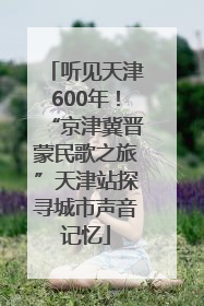 听见天津600年！“京津冀晋蒙民歌之旅”天津站探寻城市声音记忆