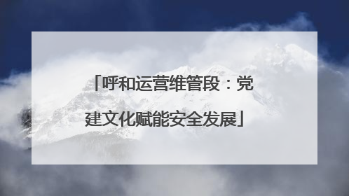 呼和运营维管段：党建文化赋能安全发展