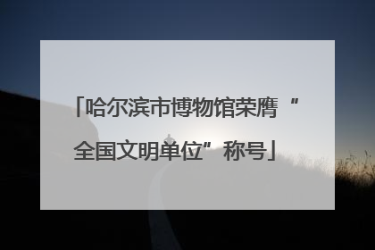 哈尔滨市博物馆荣膺“全国文明单位”称号