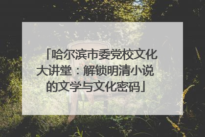 哈尔滨市委党校文化大讲堂：解锁明清小说的文学与文化密码