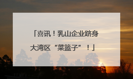 喜讯！乳山企业跻身大湾区“菜篮子”！