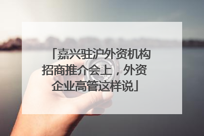 嘉兴驻沪外资机构招商推介会上，外资企业高管这样说