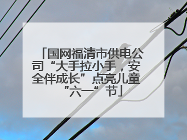 国网福清市供电公司“大手拉小手，安全伴成长”点亮儿童“六一”节