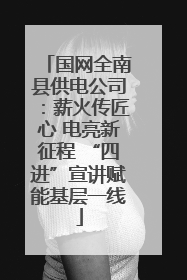 国网全南县供电公司：薪火传匠心 电亮新征程 “四进”宣讲赋能基层一线