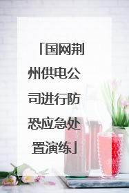 国网荆州供电公司进行防恐应急处置演练