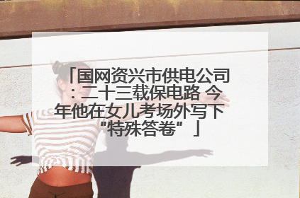 国网资兴市供电公司：二十三载保电路 今年他在女儿考场外写下“特殊答卷”