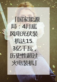 国家能源局：4月底风电光伏装机达15.3亿千瓦，历史性超过火电装机