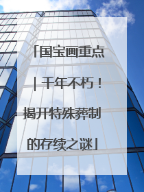 国宝画重点｜千年不朽！揭开特殊葬制的存续之谜