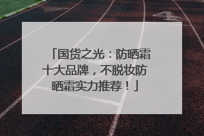 国货之光：防晒霜十大品牌，不脱妆防晒霜实力推荐！