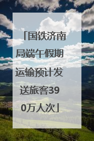国铁济南局端午假期运输预计发送旅客390万人次