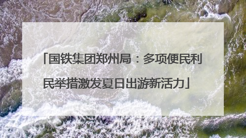 国铁集团郑州局：多项便民利民举措激发夏日出游新活力