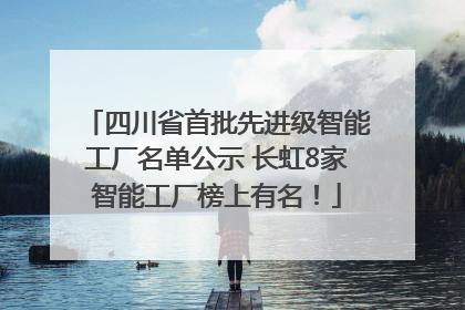 四川省首批先进级智能工厂名单公示 长虹8家智能工厂榜上有名！