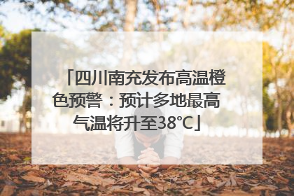 四川南充发布高温橙色预警：预计多地最高气温将升至38℃