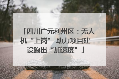 四川广元利州区：无人机“上岗” 助力项目建设跑出“加速度”