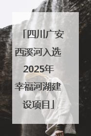 四川广安西溪河入选2025年幸福河湖建设项目