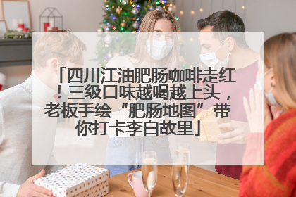 四川江油肥肠咖啡走红！三级口味越喝越上头，老板手绘“肥肠地图”带你打卡李白故里