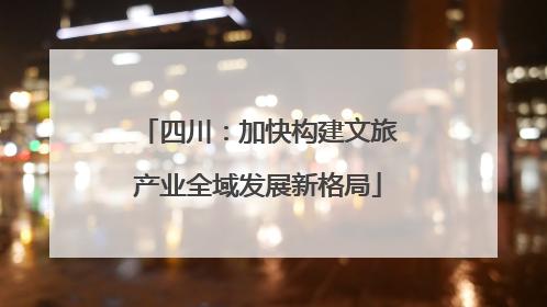 四川：加快构建文旅产业全域发展新格局