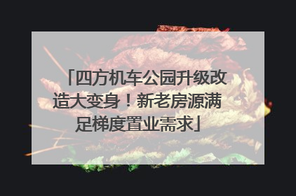 四方机车公园升级改造大变身！新老房源满足梯度置业需求