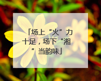 场上“火”力十足，场下“湘”当韵味