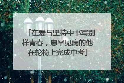在爱与坚持中书写别样青春，患罕见病的他在轮椅上完成中考