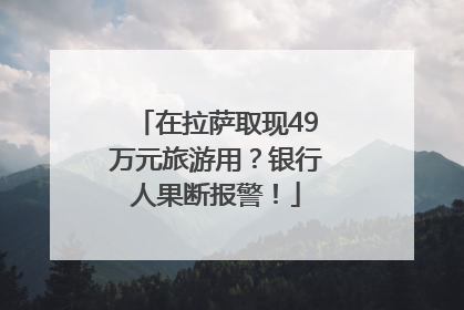 在拉萨取现49万元旅游用？银行人果断报警！