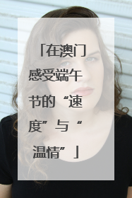 在澳门感受端午节的“速度”与“温情”