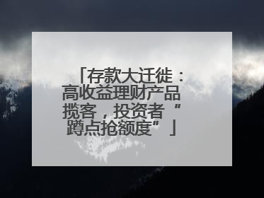 存款大迁徙：高收益理财产品揽客，投资者“蹲点抢额度”