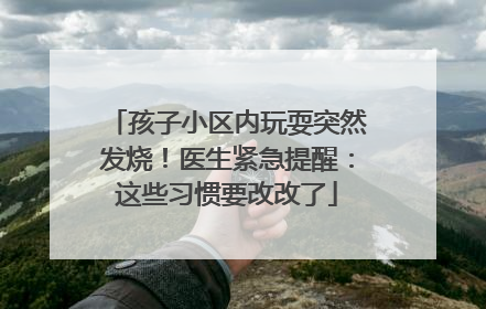 孩子小区内玩耍突然发烧！医生紧急提醒：这些习惯要改改了
