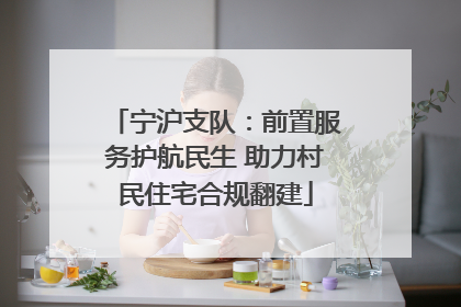 宁沪支队：前置服务护航民生 助力村民住宅合规翻建