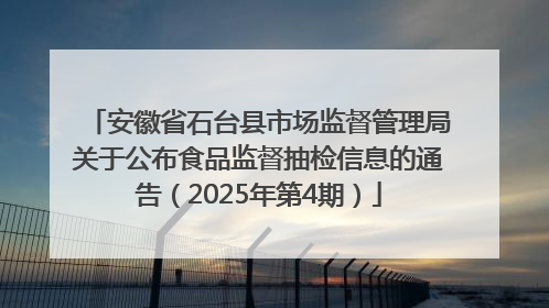 安徽省石台县市场监督管理局关于公布食品监督抽检信息的通告（2025年第4期）