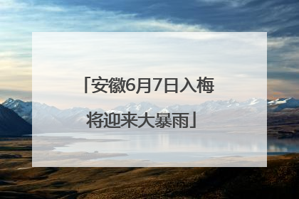 安徽6月7日入梅 将迎来大暴雨