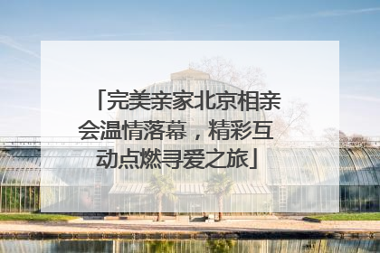 完美亲家北京相亲会温情落幕，精彩互动点燃寻爱之旅