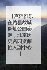 宫廷雅乐在路县故城遗址公园奏响，北京历史名园资源植入副中心