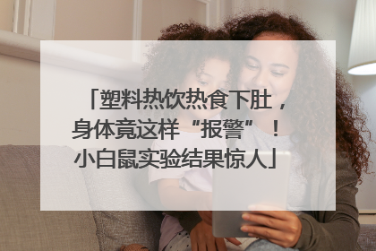 塑料热饮热食下肚，身体竟这样“报警”！小白鼠实验结果惊人
