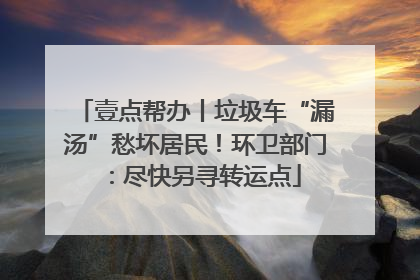 壹点帮办丨垃圾车“漏汤”愁坏居民！环卫部门：尽快另寻转运点