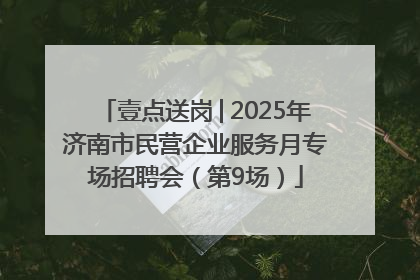 壹点送岗│2025年济南市民营企业服务月专场招聘会（第9场）