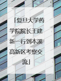 复旦大学药学院院长王建新一行到本溪高新区考察交流