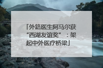 外籍医生阿马尔获“西湖友谊奖”：架起中外医疗桥梁