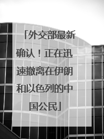 外交部最新确认！正在迅速撤离在伊朗和以色列的中国公民