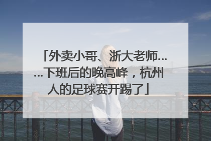外卖小哥、浙大老师……下班后的晚高峰，杭州人的足球赛开踢了