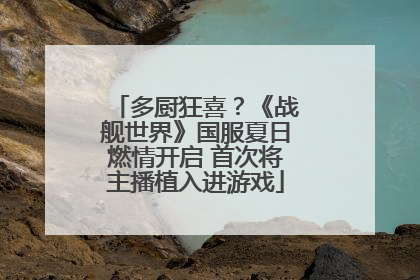 多厨狂喜？《战舰世界》国服夏日燃情开启 首次将主播植入进游戏