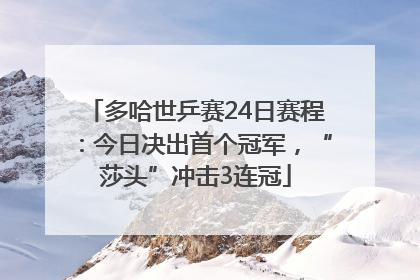 多哈世乒赛24日赛程：今日决出首个冠军，“莎头”冲击3连冠