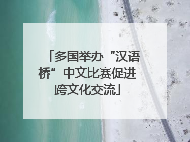 多国举办“汉语桥”中文比赛促进跨文化交流