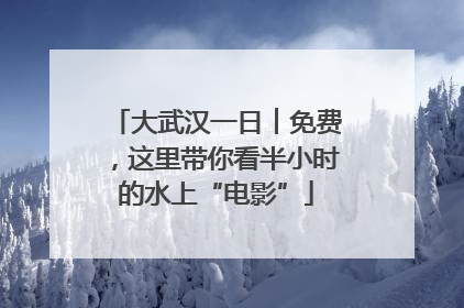 大武汉一日︱免费，这里带你看半小时的水上“电影”