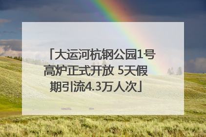 大运河杭钢公园1号高炉正式开放 5天假期引流4.3万人次