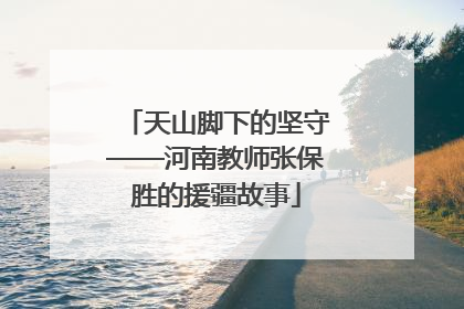 天山脚下的坚守——河南教师张保胜的援疆故事